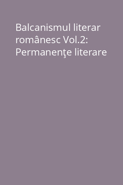 Balcanismul literar românesc Vol.2: Permanenţe literare