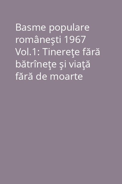 Basme populare româneşti 1967 Vol.1: Tinereţe fără bătrîneţe şi viaţă fără de moarte