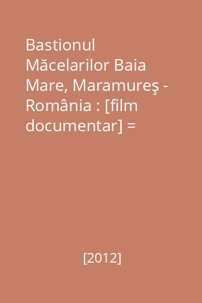 Bastionul Măcelarilor Baia Mare, Maramureş - România : [film documentar] = Butcher 's Bastion Baia Mare, Maramureş County, România