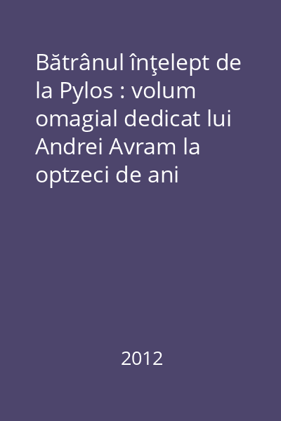 Bătrânul înţelept de la Pylos : volum omagial dedicat lui Andrei Avram la optzeci de ani