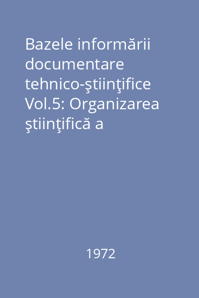 Bazele informării documentare tehnico-ştiinţifice Vol.5: Organizarea ştiinţifică a activităţii de informare documentară