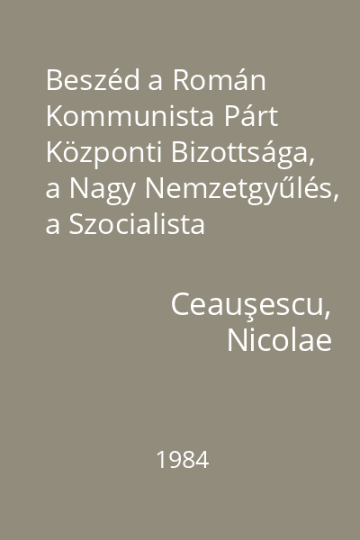 Beszéd a Román Kommunista Párt Központi Bizottsága, a Nagy Nemzetgyűlés, a Szocialista Demokrácia és Egység Frontja Országos Tanácsa együttes ünnepi ülésszakán, amelyet az 1944, augusztus 23-i forradalmi esemény valóra váltása 40. évfordulójának szenteltek : 1984. augusztus 22.
