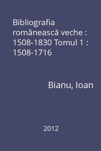 Bibliografia românească veche : 1508-1830 Tomul 1 : 1508-1716