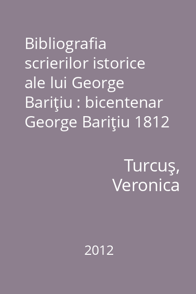 Bibliografia scrierilor istorice ale lui George Bariţiu : bicentenar George Bariţiu 1812 - 2012