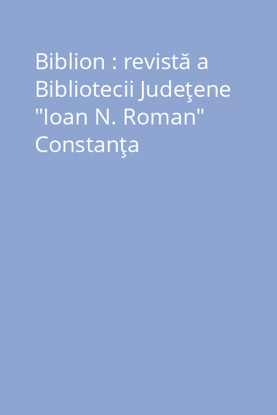 Biblion : revistă a Bibliotecii Judeţene "Ioan N. Roman" Constanţa