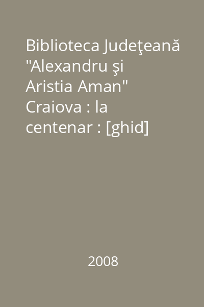 Biblioteca Judeţeană "Alexandru şi Aristia Aman" Craiova : la centenar : [ghid]