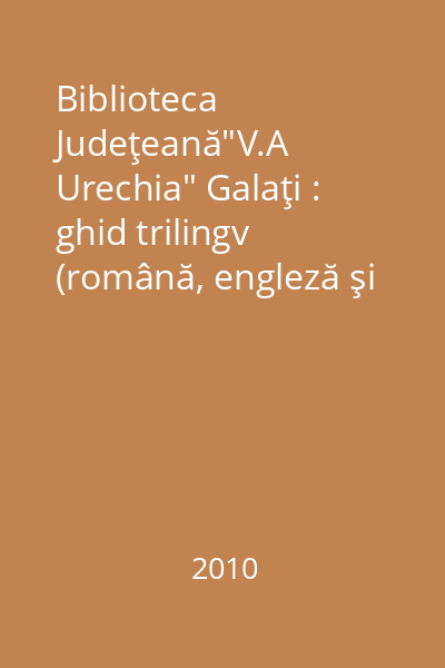 Biblioteca Judeţeană"V.A Urechia" Galaţi : ghid trilingv (română, engleză şi franceză)