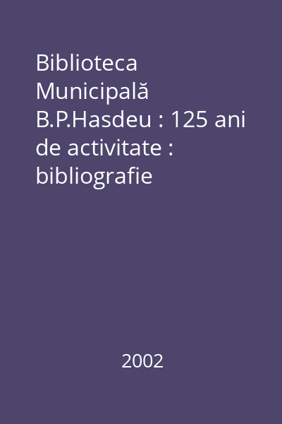 Biblioteca Municipală B.P.Hasdeu : 125 ani de activitate : bibliografie