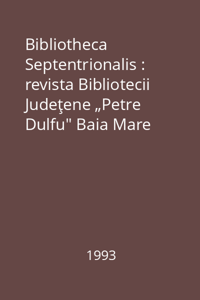 Bibliotheca Septentrionalis : revista Bibliotecii Judeţene „Petre Dulfu" Baia Mare