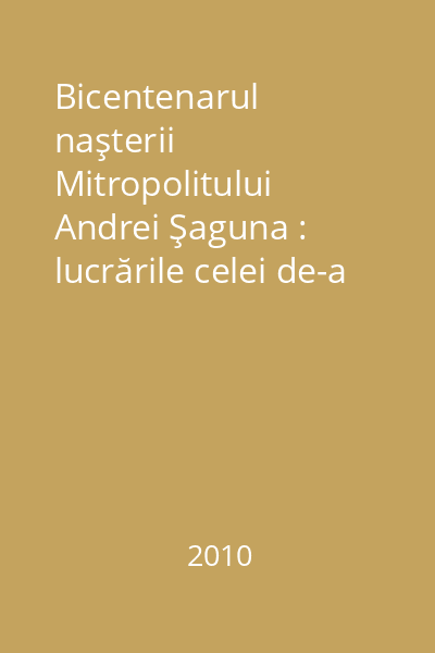 Bicentenarul naşterii Mitropolitului Andrei Şaguna : lucrările celei de-a 103-a Adunare Generală a Asociaţiunii Astra, Sibiu, 14-16 noiembrie 2008