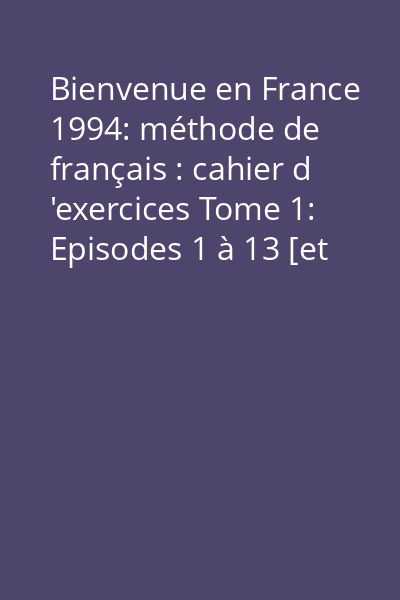 Bienvenue en France 1994: méthode de français : cahier d 'exercices Tome 1: Episodes 1 à 13 [et anexe : corrigé des exercices des épisodes 1 à 13]