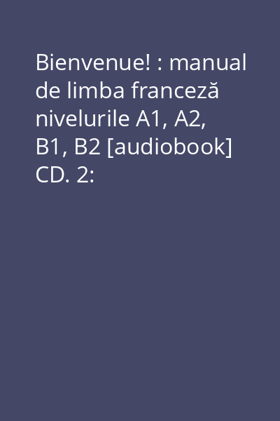 Bienvenue! : manual de limba franceză nivelurile A1, A2, B1, B2 [audiobook] CD. 2:
