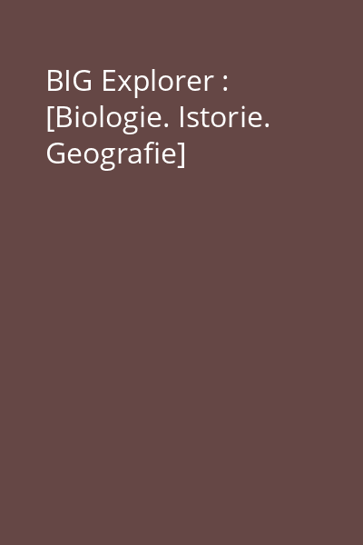 BIG Explorer : [Biologie. Istorie. Geografie]