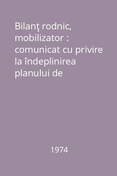 Bilanţ rodnic, mobilizator : comunicat cu privire la îndeplinirea planului de dezvoltare economico-socială a Republicii Socialiste România în anul 1973