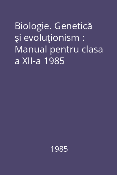 Biologie. Genetică şi evoluţionism : Manual pentru clasa a XII-a 1985
