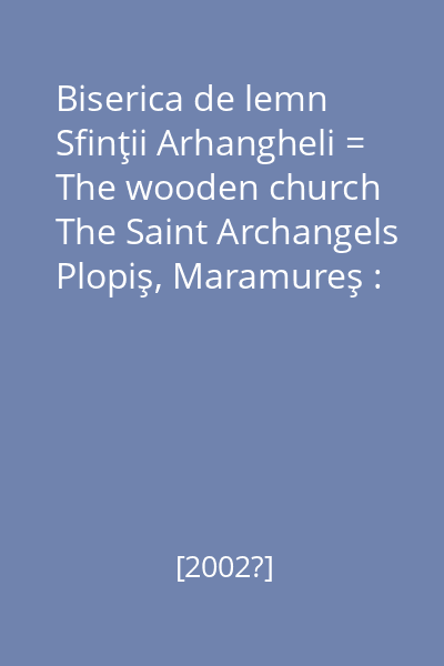 Biserica de lemn Sfinţii Arhangheli = The wooden church The Saint Archangels Plopiş, Maramureş : [pliant]