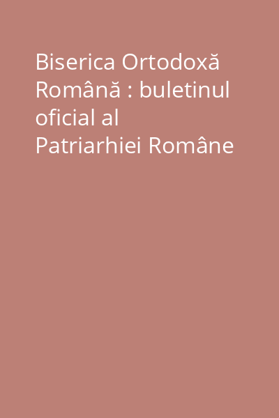 Biserica Ortodoxă Română : buletinul oficial al Patriarhiei Române