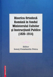 Biserica Ortodoxă Română în fondul Ministerului Cultelor şi Instrucţiunii Publice (1820-1914) : înregistrări arhivistice