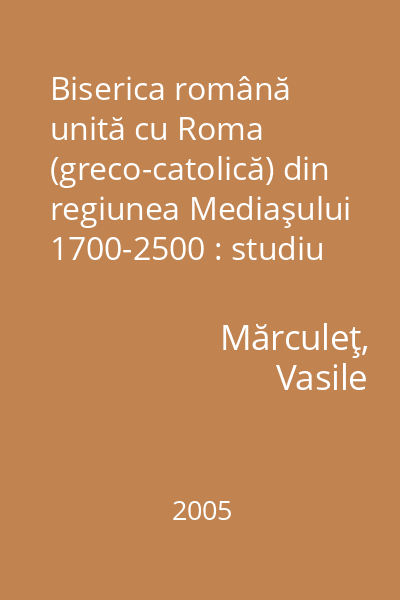 Biserica română unită cu Roma (greco-catolică) din regiunea Mediaşului 1700-2500 : studiu istorico-demografic