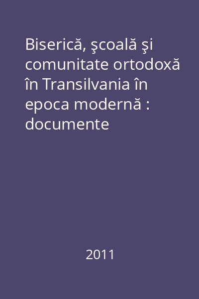 Biserică, şcoală şi comunitate ortodoxă în Transilvania în epoca modernă : documente