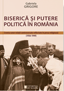 Biserică şi putere politică în România : cronica unor relaţii controversate reflectate în presa religioasă (1936-1949)