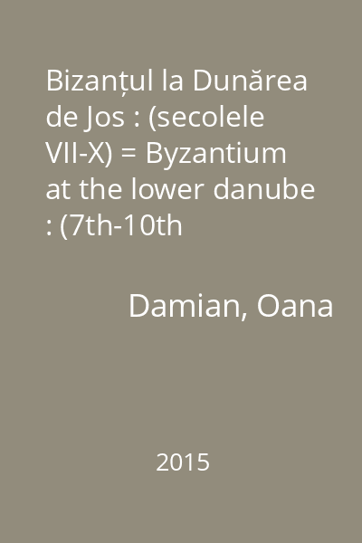 Bizanțul la Dunărea de Jos : (secolele VII-X) = Byzantium at the lower danube : (7th-10th Centuries)