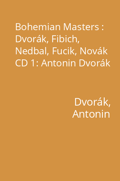 Bohemian Masters : Dvorák, Fibich, Nedbal, Fucik, Novák CD 1: Antonin Dvorák