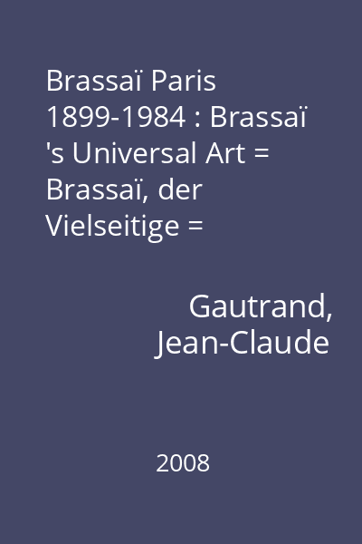 Brassaï Paris 1899-1984 : Brassaï 's Universal Art = Brassaï, der Vielseitige = Brassaï l 'universel