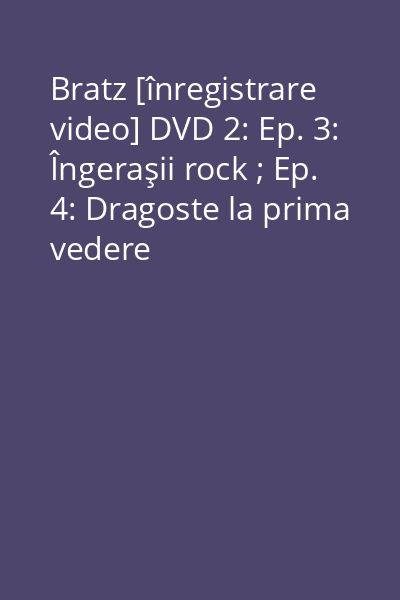 Bratz [înregistrare video] DVD 2: Ep. 3: Îngeraşii rock ; Ep. 4: Dragoste la prima vedere