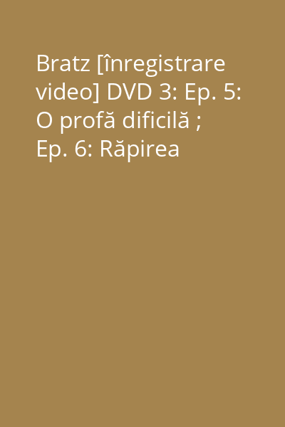 Bratz [înregistrare video] DVD 3: Ep. 5: O profă dificilă ; Ep. 6: Răpirea