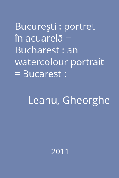 Bucureşti : portret în acuarelă = Bucharest : an watercolour portrait = Bucarest : portrait à l 'aquarelle = Bukarest : ein porträt in aquarell