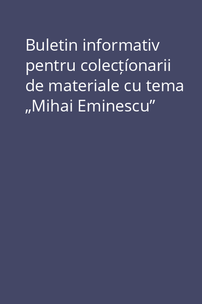 Buletin informativ pentru colecțíonarii de materiale cu tema „Mihai Eminescu”