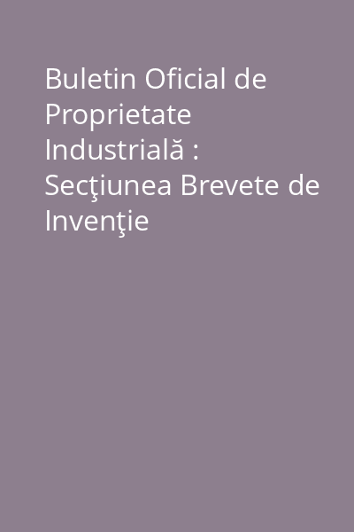 Buletin Oficial de Proprietate Industrială : Secţiunea Brevete de Invenţie