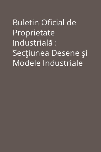 Buletin Oficial de Proprietate Industrială : Secţiunea Desene şi Modele Industriale (Design industrial)