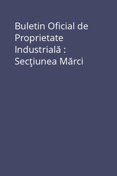 Buletin Oficial de Proprietate Industrială : Secţiunea Mărci