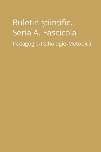 Buletin ştiinţific. Seria A. Fascicola Pedagogie-Psihologie-Metodică