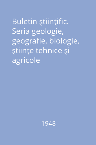 Buletin ştiinţific. Seria geologie, geografie, biologie, ştiinţe tehnice şi agricole