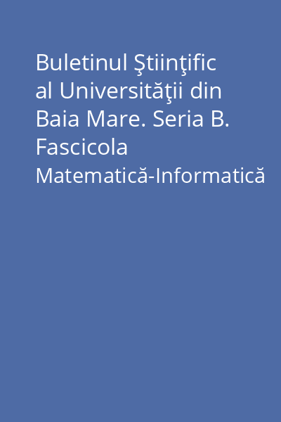 Buletinul Ştiinţific al Universităţii din Baia Mare. Seria B. Fascicola Matematică-Informatică