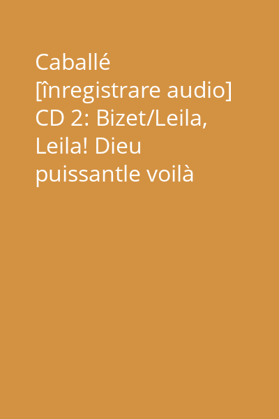 Caballé [înregistrare audio] CD 2: Bizet/Leila, Leila! Dieu puissantle voilà