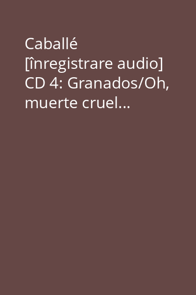 Caballé [înregistrare audio] CD 4: Granados/Oh, muerte cruel...