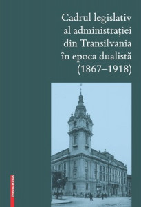 Cadrul legislativ al administrației din Transilvania în epoca dualistă : (1867-1918)