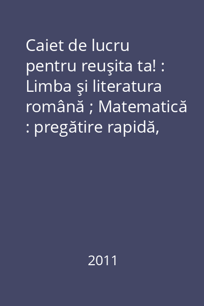 Caiet de lucru pentru reuşita ta! : Limba şi literatura română ; Matematică : pregătire rapidă, evaluare naţională