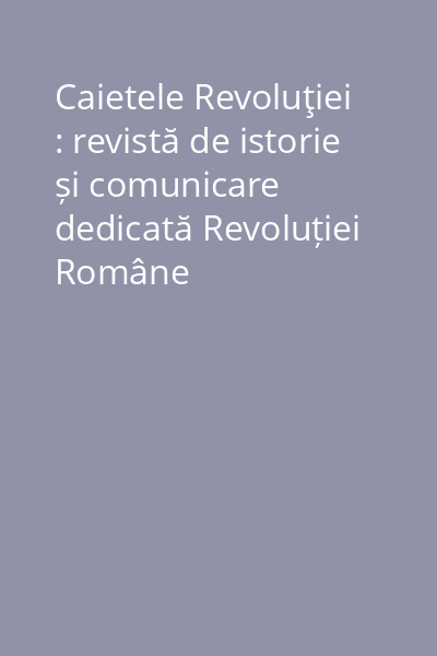 Caietele Revoluţiei : revistă de istorie și comunicare dedicată Revoluției Române