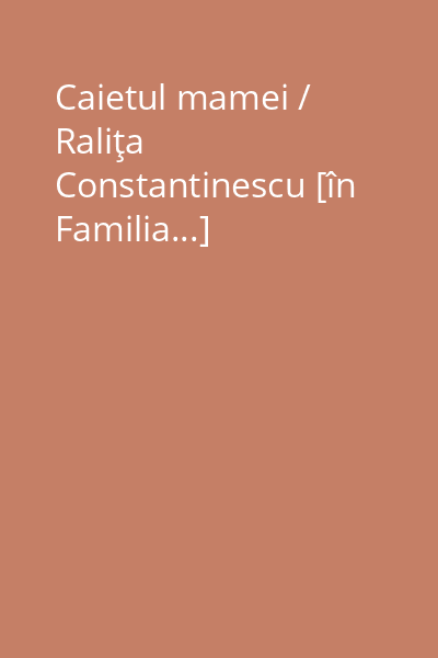 Caietul mamei / Raliţa Constantinescu [în Familia...]