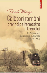 Călători români privind pe fereastra trenului : o încercare de istorie culturală (1830-1930)