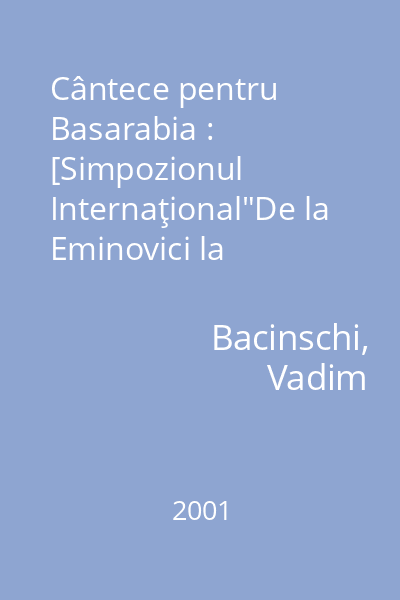 Cântece pentru Basarabia : [Simpozionul Internaţional"De la Eminovici la Eminescu" : ediţia a treia 24-26 martie 2001, Oradea]