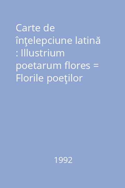 Carte de înţelepciune latină : Illustrium poetarum flores = Florile poeţilor iluştri