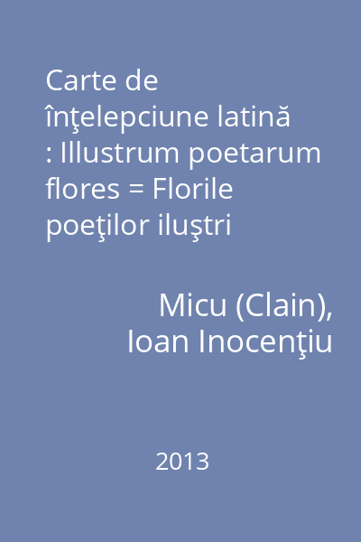 Carte de înţelepciune latină : Illustrum poetarum flores = Florile poeţilor iluştri