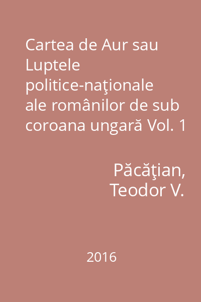 Cartea de Aur sau Luptele politice-naţionale ale românilor de sub coroana ungară Vol. 1