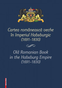 Cartea românească veche în Imperiul Habsburgic (1691-1830). Recuperarea unei identităţi culturale = Old Romanian book in the Habsburg Empire (1691-1830). Recovery of a cultural identity